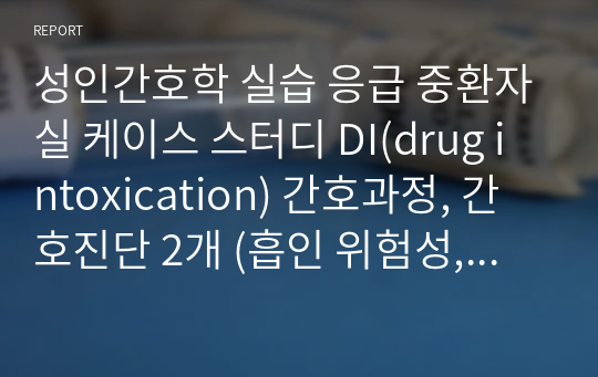 성인간호학 실습 응급 중환자실 케이스 스터디 DI(drug intoxication) 간호과정, 간호진단 2개 (흡인 위험성, 감염 위험성)