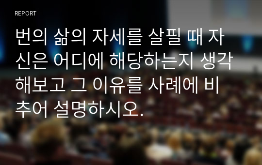 [교수첨삭포함] 번의 삶의 자세를 살필 때 자신은 어디에 해당하는지 생각해보고 그 이유를 사례에 비추어 설명하시오.