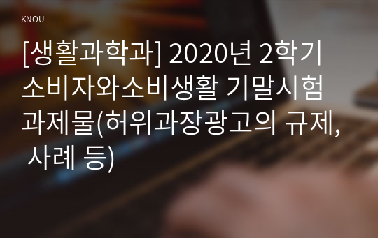 [생활과학과] 2020년 2학기 소비자와소비생활 기말시험 과제물(허위과장광고의 규제, 사례 등)