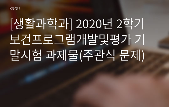 [생활과학과] 2020년 2학기 보건프로그램개발및평가 기말시험 과제물(주관식 문제)