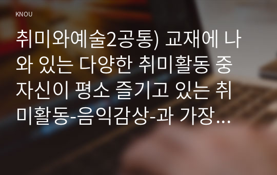 취미와예술2공통) 교재에 나와 있는 다양한 취미활동 중 자신이 평소 즐기고 있는 취미활동-음익감상-과 가장 가까운 것을 골라 교재 내용을 요약하시오0k