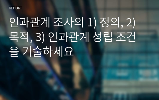 인과관계 조사의 1) 정의, 2)목적, 3) 인과관계 성립 조건을 기술하세요