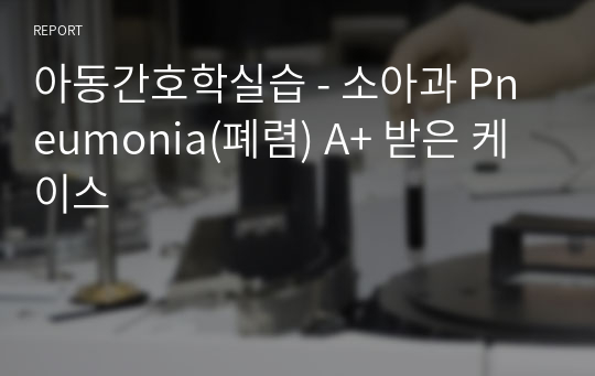 아동간호학실습 - 소아과 Pneumonia(폐렴) A+ 받은 케이스