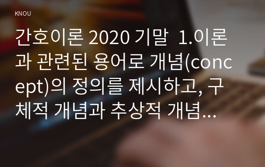 간호이론 2020 기말  1.이론과 관련된 용어로 개념(concept)의 정의를 제시하고, 구체적 개념과 추상적 개념을 설명하고 각각의 예를 제시하시오. 외