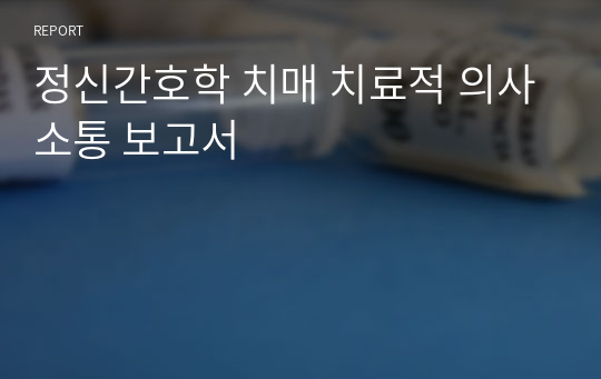 정신간호학 치매 치료적 의사소통 보고서