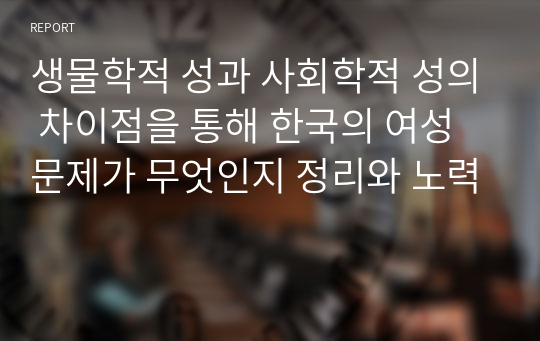 생물학적 성과 사회학적 성의 차이점을 통해 한국의 여성문제가 무엇인지 정리와 노력