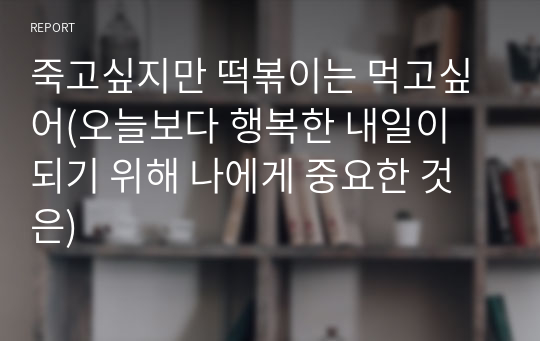 죽고싶지만 떡볶이는 먹고싶어(오늘보다 행복한 내일이 되기 위해 나에게 중요한 것은)