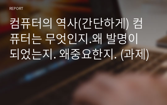 컴퓨터의 역사(간단하게) 컴퓨터는 무엇인지.왜 발명이 되었는지. 왜중요한지. (과제)