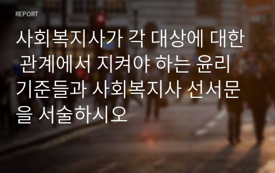 사회복지사가 각 대상에 대한 관계에서 지켜야 하는 윤리기준들과 사회복지사 선서문을 서술하시오