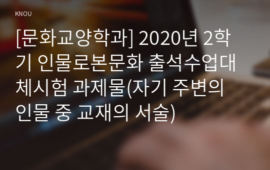 [문화교양학과] 2020년 2학기 인물로본문화 출석수업대체시험 과제물(자기 주변의 인물 중 교재의 서술)