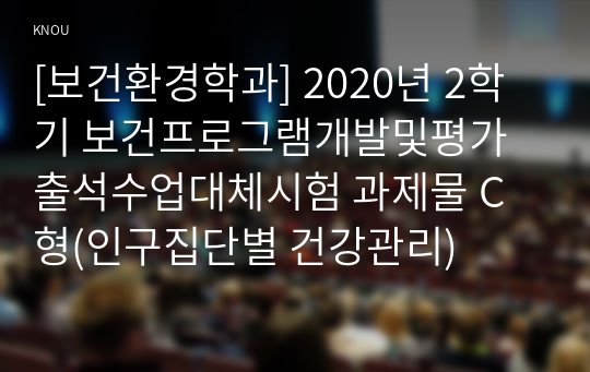 [보건환경학과] 2020년 2학기 보건프로그램개발및평가 출석수업대체시험 과제물 C형(인구집단별 건강관리)