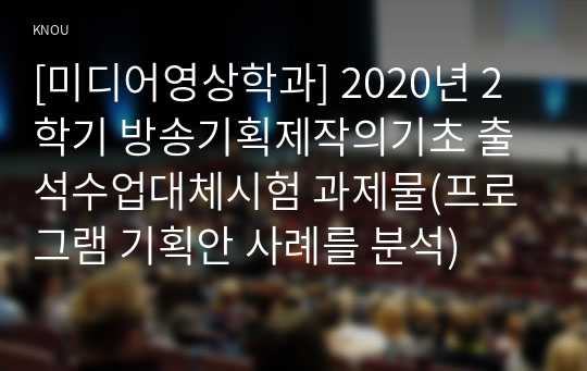 [미디어영상학과] 2020년 2학기 방송기획제작의기초 출석수업대체시험 과제물(프로그램 기획안 사례를 분석)