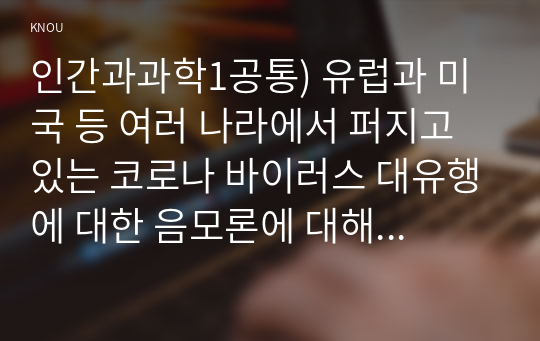 인간과과학1공통) 유럽과 미국 등 여러 나라에서 퍼지고 있는 코로나 바이러스 대유행에 대한 음모론에 대해 조사하고 비판적으로 분석해보시오0k