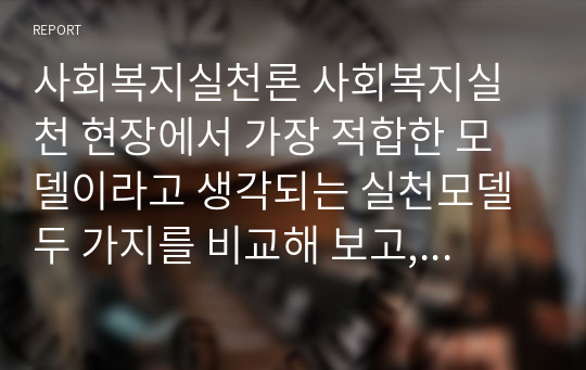 사회복지실천론 사회복지실천 현장에서 가장 적합한 모델이라고 생각되는 실천모델 두 가지를 비교해 보고, 해당 모델의 유용성과 한계점에 대하여 논하시오