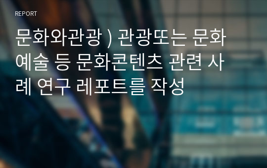 문화와관광 ) 관광또는 문화예술 등 문화콘텐츠 관련 사례 연구 레포트를 작성