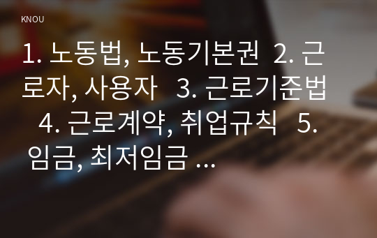 1. 노동법, 노동기본권  2. 근로자, 사용자   3. 근로기준법   4. 근로계약, 취업규칙   5. 임금, 최저임금   6. 근로시간, 휴게, 연장근로, 주 52시간제   7. 퇴직, 정년, 해고         8. 기간제근로자, 단시간근로자, 파견근로자  9. 노동위원회  근로보호법 방송통신대학교. 과제물