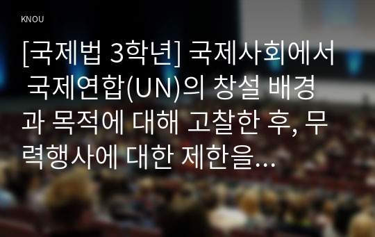 [국제법 3학년] 국제사회에서 국제연합(UN)의 창설 배경과 목적에 대해 고찰한 후, 무력행사에 대한 제한을 포함한 국제평화와 안전의 유지에 관련된 총회(General Assembly)와 안전보장이사회(Security Council)의 기능에 관하여 기술하시오