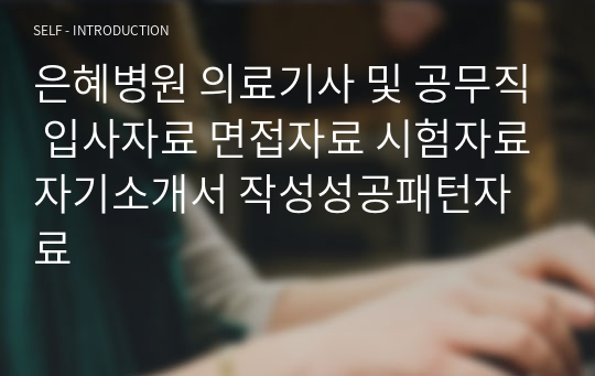 은혜병원 의료기사 및 공무직 입사자료 면접자료 시험자료자기소개서 작성성공패턴자료