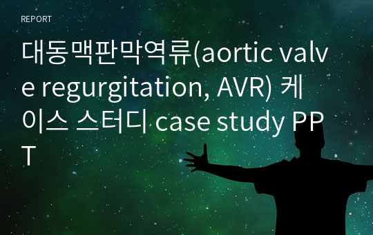 대동맥판막역류(aortic valve regurgitation, AVR) 케이스 스터디 case study PPT
