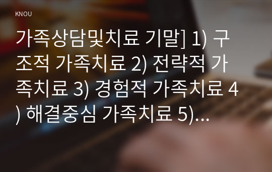 가족상담및치료 기말] 1) 구조적 가족치료 2) 전략적 가족치료 3) 경험적 가족치료 4) 해결중심 가족치료 5) 이야기치료 이론의 기본 원리, 치료 목표, 개입 기법 설명, 어떤 상황에서 각 치료 이론의 개념과 개입기법이 잘 적용될 수 있는지 예, 가족치료 이론 적용 사례