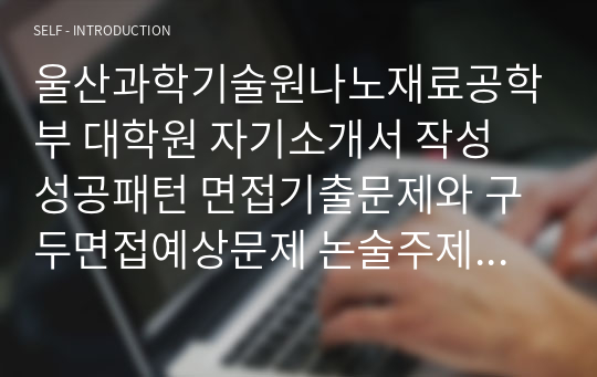 울산과학기술원나노재료공학부 대학원 자기소개서 작성 성공패턴 면접기출문제와 구두면접예상문제 논술주제 면접자료