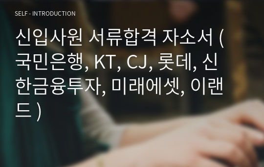 신입사원 서류합격 자소서 ( 국민은행, KT, CJ, 롯데, 신한금융투자, 미래에셋, 이랜드 )