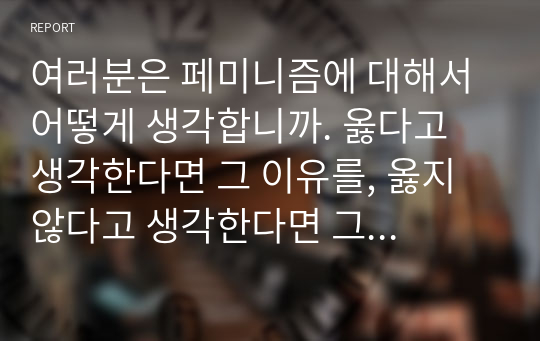 여러분은 페미니즘에 대해서 어떻게 생각합니까. 옳다고 생각한다면 그 이유를, 옳지 않다고 생각한다면 그 이유를 들어 논의해 보세요