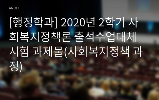 [행정학과] 2020년 2학기 사회복지정책론 출석수업대체시험 과제물(사회복지정책 과정)