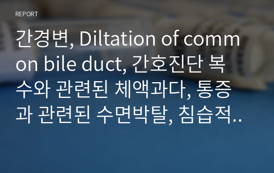 간경변, Diltation of common bile duct, 간호진단 복수와 관련된 체액과다, 통증과 관련된 수면박탈, 침습적 처치와 관련된 감염의 위험