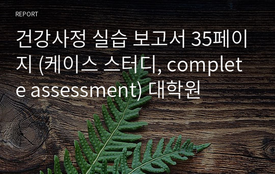 건강사정 실습 보고서 35페이지 (케이스 스터디, complete assessment) 대학원