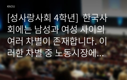 [성사랑사회 4학년]  한국사회에는 남성과 여성 사이의 여러 차별이 존재합니다. 이러한 차별 중 노동시장에 존재하는