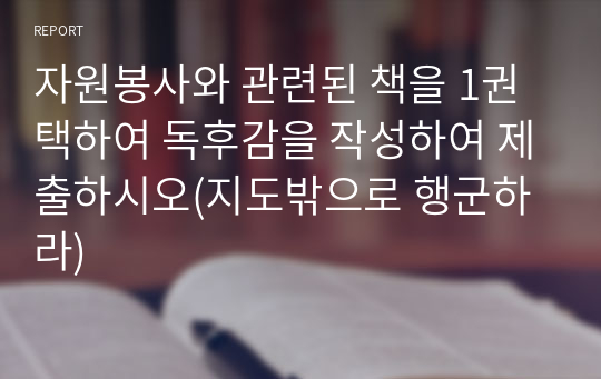 자원봉사와 관련된 책을 1권 택하여 독후감을 작성하여 제출하시오(지도밖으로 행군하라)