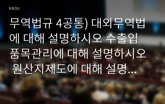 무역법규 4공통) 대외무역법에 대해 설명하시오 수출입 품목관리에 대해 설명하시오  원산지제도에 대해 설명하시오 0k