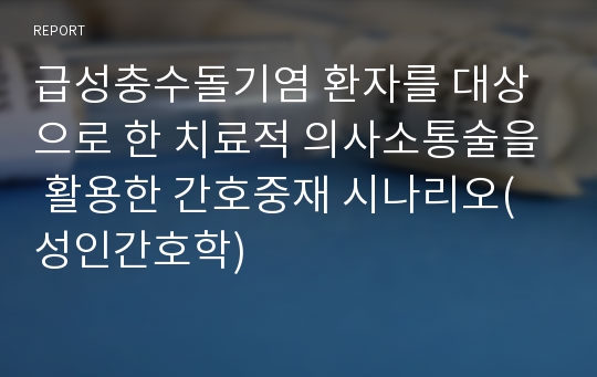 급성충수돌기염 환자를 대상으로 한 치료적 의사소통술을 활용한 간호중재 시나리오(성인간호학)