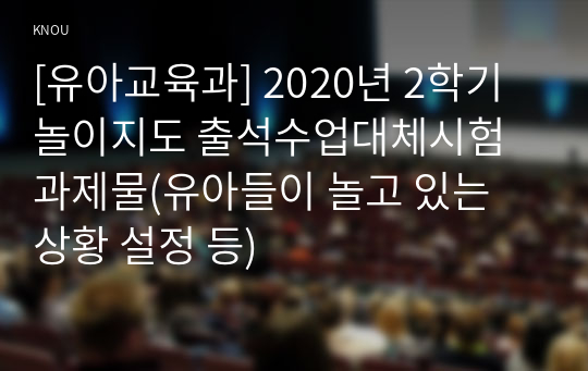 [유아교육과] 2020년 2학기 놀이지도 출석수업대체시험 과제물(유아들이 놀고 있는 상황 설정 등)