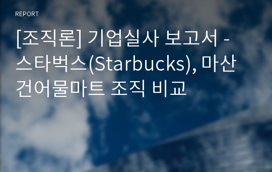 [조직론] 기업실사 보고서 - 스타벅스(Starbucks), 마산건어물마트 조직 비교