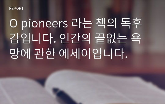 O pioneers 라는 책의 독후감입니다. 인간의 끝없는 욕망에 관한 에세이입니다.