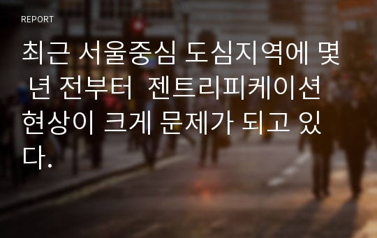 최근 서울중심 도심지역에 몇 년 전부터  젠트리피케이션 현상이 크게 문제가 되고 있다.