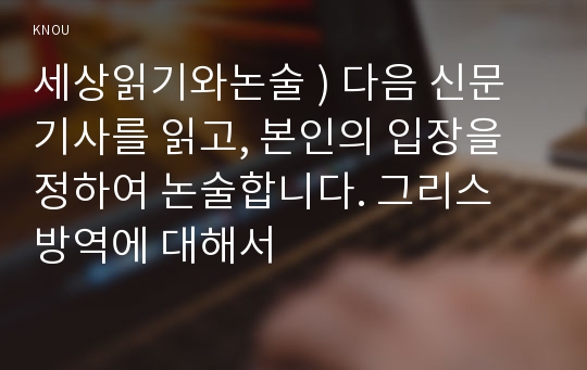 세상읽기와논술 ) 다음 신문기사를 읽고, 본인의 입장을 정하여 논술합니다. 그리스 방역에 대해서