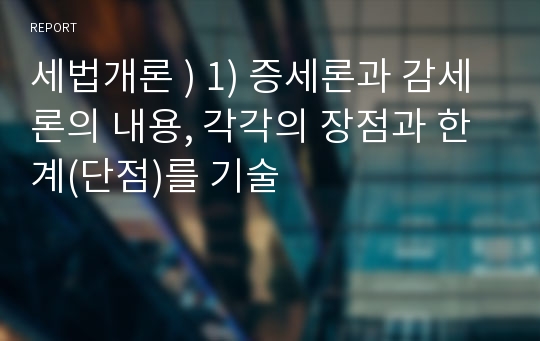 세법개론 ) 1) 증세론과 감세론의 내용, 각각의 장점과 한계(단점)를 기술