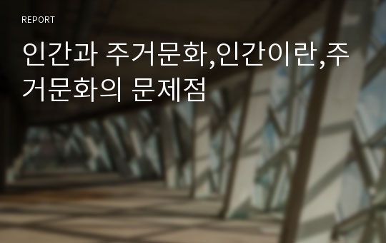 인간과 주거문화,인간이란,주거문화의 문제점