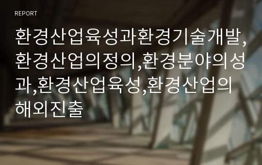 환경산업육성과환경기술개발,환경산업의정의,환경분야의성과,환경산업육성,환경산업의해외진출