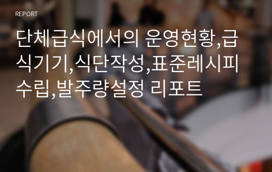 단체급식에서의 운영현황,급식기기,식단작성,표준레시피수립,발주량설정 리포트