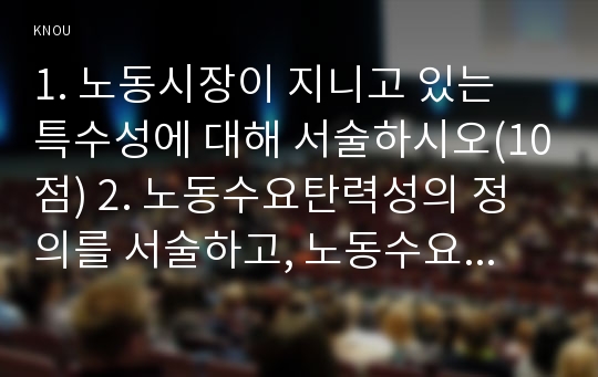 1. 노동시장이 지니고 있는 특수성에 대해 서술하시오(10점) 2. 노동수요탄력성의 정의를 서술하고, 노동수요 탄력성을 구하는 식을 쓰시오.(5점)