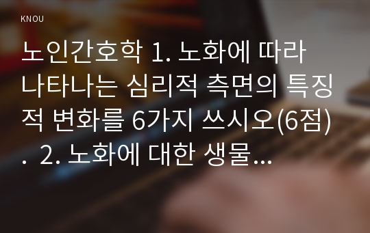 노인간호학 1. 노화에 따라 나타나는 심리적 측면의 특징적 변화를 6가지 쓰시오(6점).  2. 노화에 대한 생물학적 이론 중 대사산물 축적이론을 상세히 설명하시오(6점). 3. 노년기에는 심박출량 감소 및 간조직 환류의 감소 등의 생리적 변화를 경험할 수