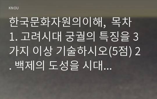 한국문화자원의이해,  목차  1. 고려시대 궁궐의 특징을 3가지 이상 기술하시오(5점) 2. 백제의 도성을 시대적인 순서대로 나열하시오(5점) 3. 경복궁의 정전구역에 대해 설명하시오(5점) 4. 조선시대 법궁을 시대적인 순서대로 나열하시오(5점) 5. 대한제국의 탄생을 상징하는 장소 3곳에 대해 설명하시오(5점) 6. 성균관의 공간구성