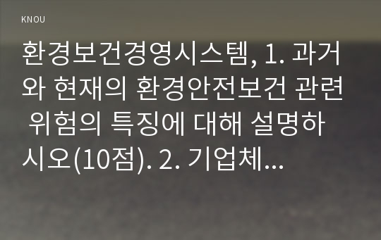 환경보건경영시스템, 1. 과거와 현재의 환경안전보건 관련 위험의 특징에 대해 설명하시오(10점). 2. 기업체에서 환경안전보건 경영시스템을 구축해야 되는 이유에 대해 설명하시오 3. 환경경영시스템의 기본 요건을 나열하고, 어떻게 구축해야 하는지 설명하시오 4. 산업재해 발생 원인에 대한 하인리히, 버드, 웨버의 이론의 차이점들에 대해 설