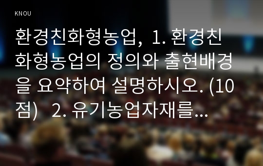 환경친화형농업,  1. 환경친화형농업의 정의와 출현배경을 요약하여 설명하시오. (10점)   2. 유기농업자재를 대별하고 공시 및 품질인증제도를 설명하시오. (10점)   3. 환경친화형농업의 기초이론과 적용기술들을 논하시오. (25점)   4. 유기농산물의 생산과 유기식품의 가공 등에 관한 국내외규정을 논하시오. (25점)  참고문헌