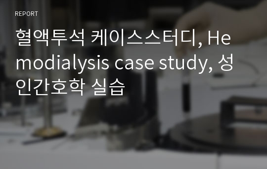 혈액투석 케이스스터디, Hemodialysis case study, 성인간호학 실습