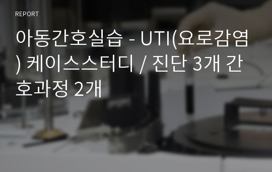 아동간호실습 - UTI(요로감염) 케이스스터디 / 진단 3개 간호과정 2개